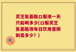 灵芝氨基酸口服液一天只能喝多少(口服灵芝氨基酸液每日饮用量限制是多少？)