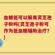 血糖低可以服用灵芝孢子粉吗(灵芝孢子粉可作为低血糖辅助治疗？)
