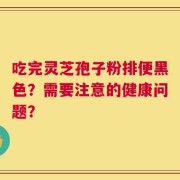吃完灵芝孢子粉排便黑色？需要注意的健康问题？