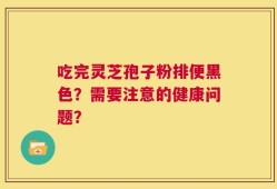 吃完灵芝孢子粉排便黑色？需要注意的健康问题？