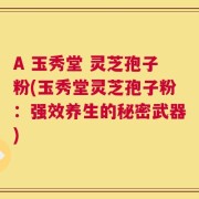 A 玉秀堂 灵芝孢子粉(玉秀堂灵芝孢子粉：强效养生的秘密武器)