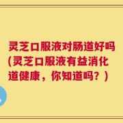 灵芝口服液对肠道好吗(灵芝口服液有益消化道健康，你知道吗？)