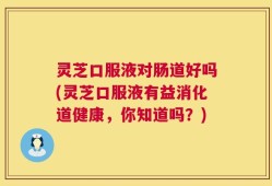 灵芝口服液对肠道好吗(灵芝口服液有益消化道健康，你知道吗？)
