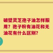破壁灵芝孢子油怎样服用？孢子粉有油花和无油花有什么区别？