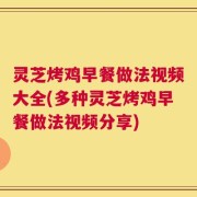 灵芝烤鸡早餐做法视频大全(多种灵芝烤鸡早餐做法视频分享)