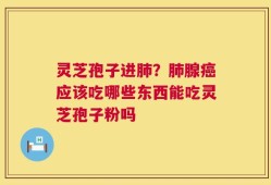灵芝孢子进肺？肺腺癌应该吃哪些东西能吃灵芝孢子粉吗