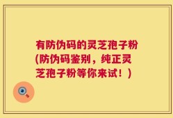 有防伪码的灵芝孢子粉(防伪码鉴别，纯正灵芝孢子粉等你来试！)