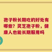 孢子粉长期吃的好处有哪些？灵芝孢子粉，健康人也能长期服用吗