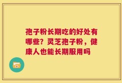孢子粉长期吃的好处有哪些？灵芝孢子粉，健康人也能长期服用吗