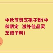 中秋节灵芝孢子粉(中秋限定  滋补佳品灵芝孢子粉)