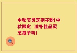 中秋节灵芝孢子粉(中秋限定  滋补佳品灵芝孢子粉)