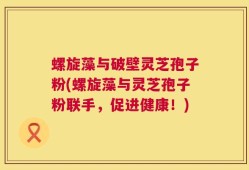 螺旋藻与破壁灵芝孢子粉(螺旋藻与灵芝孢子粉联手，促进健康！)