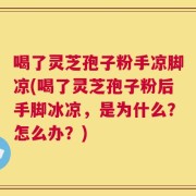 喝了灵芝孢子粉手凉脚凉(喝了灵芝孢子粉后手脚冰凉，是为什么？怎么办？)