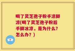 喝了灵芝孢子粉手凉脚凉(喝了灵芝孢子粉后手脚冰凉，是为什么？怎么办？)