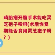 畸胎瘤开腹手术能吃灵芝孢子粉吗(术后恢复期能否食用灵芝孢子粉？)