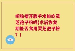 畸胎瘤开腹手术能吃灵芝孢子粉吗(术后恢复期能否食用灵芝孢子粉？)