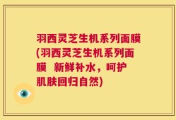 羽西灵芝生机系列面膜(羽西灵芝生机系列面膜  新鲜补水，呵护肌肤回归自然)