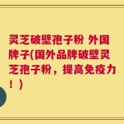 灵芝破壁孢子粉 外国牌子(国外品牌破壁灵芝孢子粉，提高免疫力！)