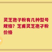 灵芝孢子粉有几种型号规格？芝甫灵芝孢孑粉价格
