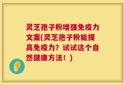 灵芝孢子粉增强免疫力文案(灵芝孢子粉能提高免疫力？试试这个自然健康方法！)