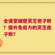 全道堂破壁灵芝孢子粉？提升免疫力的灵芝孢子粉？