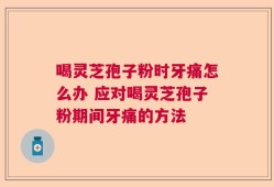 喝灵芝孢子粉时牙痛怎么办 应对喝灵芝孢子粉期间牙痛的方法