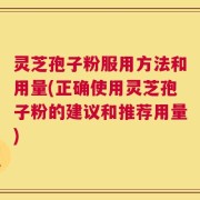 灵芝孢子粉服用方法和用量(正确使用灵芝孢子粉的建议和推荐用量)