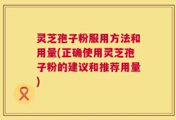 灵芝孢子粉服用方法和用量(正确使用灵芝孢子粉的建议和推荐用量)