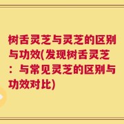 树舌灵芝与灵芝的区别与功效(发现树舌灵芝：与常见灵芝的区别与功效对比)