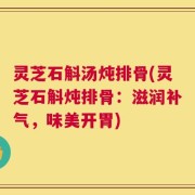 灵芝石斛汤炖排骨(灵芝石斛炖排骨：滋润补气，味美开胃)