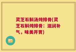 灵芝石斛汤炖排骨(灵芝石斛炖排骨：滋润补气，味美开胃)