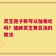 灵芝孢子粉可以加姜吃吗？猪蹄灵芝黄豆汤的做法