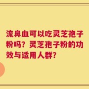 流鼻血可以吃灵芝孢子粉吗？灵芝孢子粉的功效与适用人群？
