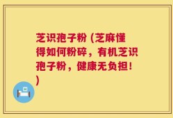 芝识孢子粉 (芝麻懂得如何粉碎，有机芝识孢子粉，健康无负担！)