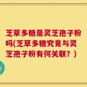 芝草多糖是灵芝孢子粉吗(芝草多糖究竟与灵芝孢子粉有何关联？)