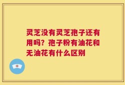 灵芝没有灵芝孢子还有用吗？孢子粉有油花和无油花有什么区别