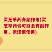 灵芝草药膏副作用(灵芝草药膏可能会有副作用，需谨慎使用)