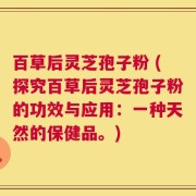 百草后灵芝孢子粉 (探究百草后灵芝孢子粉的功效与应用：一种天然的保健品。)