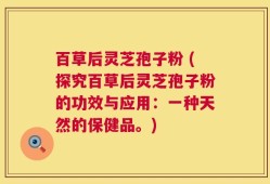 百草后灵芝孢子粉 (探究百草后灵芝孢子粉的功效与应用：一种天然的保健品。)
