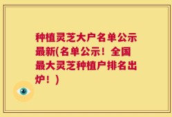 种植灵芝大户名单公示最新(名单公示！全国最大灵芝种植户排名出炉！)