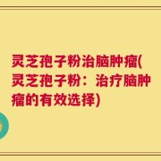 灵芝孢子粉治脑肿瘤(灵芝孢子粉：治疗脑肿瘤的有效选择)
