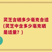 灵芝含硒多少毫克合适(灵芝中含多少毫克硒是适量？)