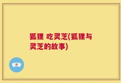 狐狸 吃灵芝(狐狸与灵芝的故事)