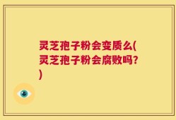 灵芝孢子粉会变质么(灵芝孢子粉会腐败吗？)