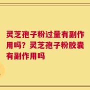 灵芝孢子粉过量有副作用吗？灵芝孢子粉胶囊有副作用吗
