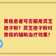 胃癌患者可否服用灵芝孢子粉？灵芝孢子粉对胃癌的辅助治疗效果？