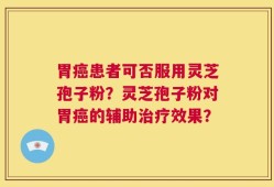 胃癌患者可否服用灵芝孢子粉？灵芝孢子粉对胃癌的辅助治疗效果？