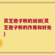 灵芝孢子粉的说说(灵芝孢子粉的作用和好处)
