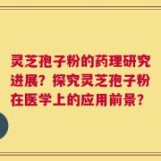 灵芝孢子粉的药理研究进展？探究灵芝孢子粉在医学上的应用前景？