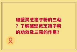 破壁灵芝孢子粉的三萜？了解破壁灵芝孢子粉的功效及三萜的作用？